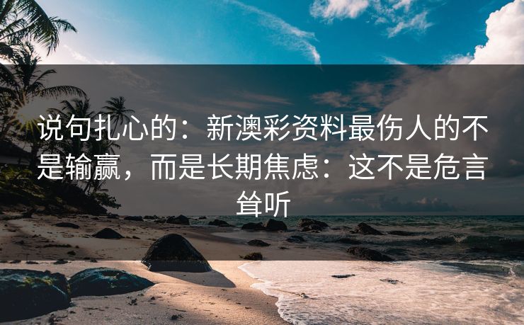 说句扎心的：新澳彩资料最伤人的不是输赢，而是长期焦虑：这不是危言耸听