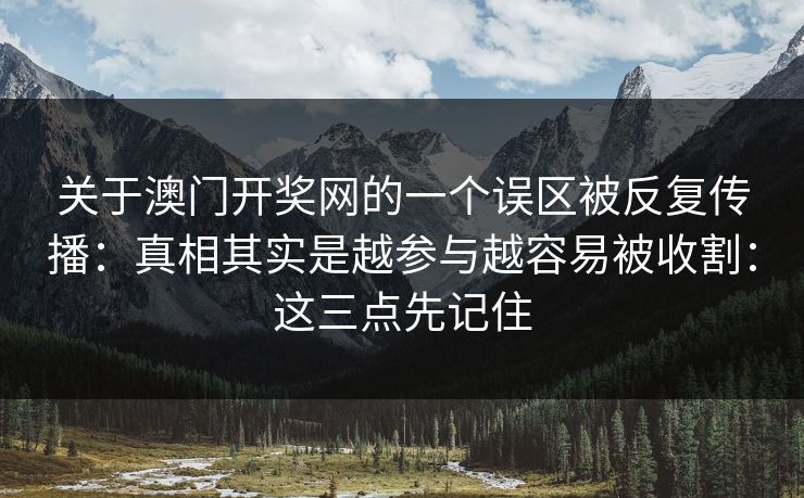 关于澳门开奖网的一个误区被反复传播：真相其实是越参与越容易被收割：这三点先记住