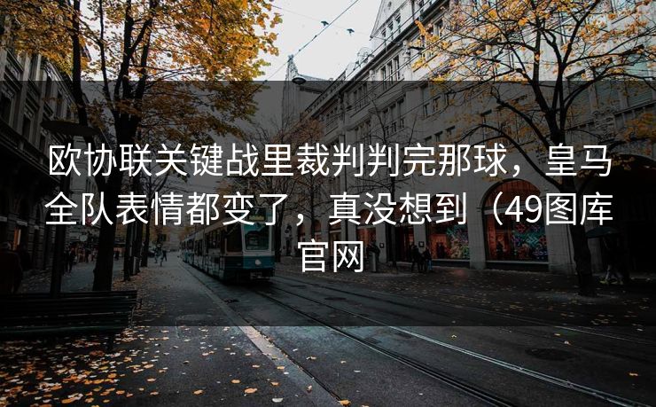 欧协联关键战里裁判判完那球,皇马全队表情都变了,真没想到(49图库官网 欧协联关键战里裁判判完那球,皇马全队表情都变了,真没想到(49图库官网