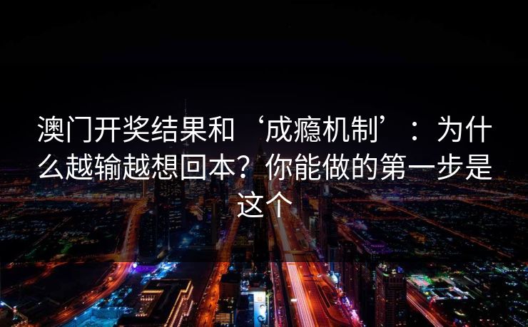 澳门开奖结果和‘成瘾机制’：为什么越输越想回本？你能做的第一步是这个
