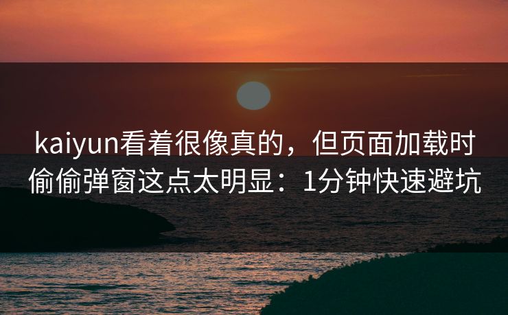 kaiyun看着很像真的，但页面加载时偷偷弹窗这点太明显：1分钟快速避坑