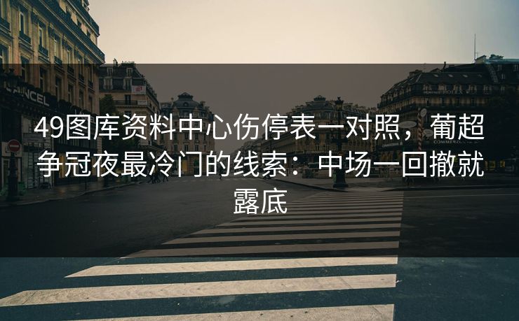 49图库资料中心伤停表一对照，葡超争冠夜最冷门的线索：中场一回撤就露底