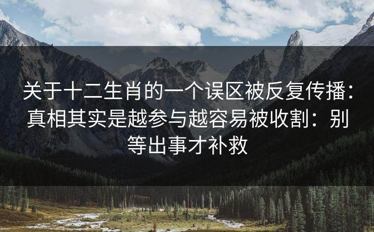 关于十二生肖的一个误区被反复传播：真相其实是越参与越容易被收割：别等出事才补救