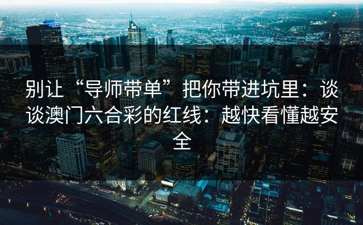 别让“导师带单”把你带进坑里：谈谈澳门六合彩的红线：越快看懂越安全