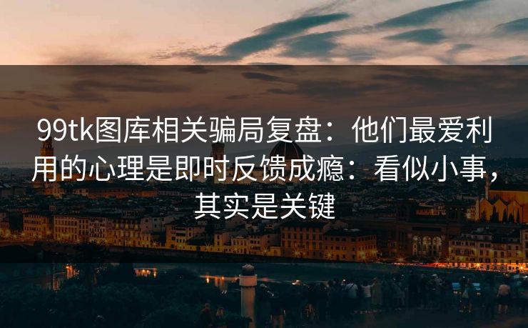 99tk图库相关骗局复盘：他们最爱利用的心理是即时反馈成瘾：看似小事，其实是关键