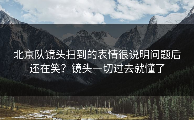北京队镜头扫到的表情很说明问题后还在笑？镜头一切过去就懂了