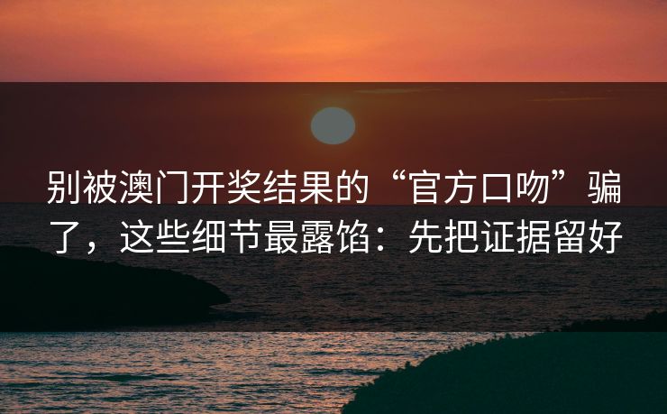别被澳门开奖结果的“官方口吻”骗了，这些细节最露馅：先把证据留好