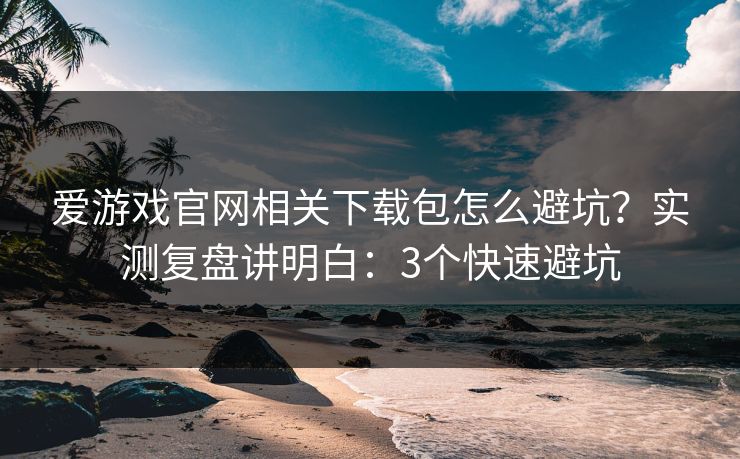 爱游戏官网相关下载包怎么避坑？实测复盘讲明白：3个快速避坑