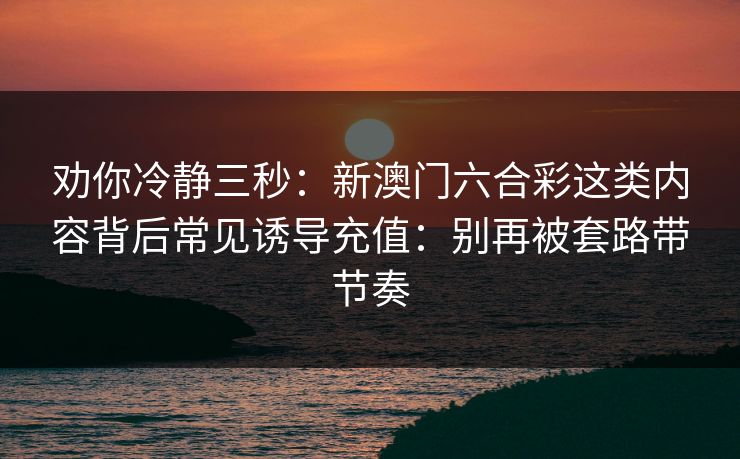 劝你冷静三秒：新澳门六合彩这类内容背后常见诱导充值：别再被套路带节奏