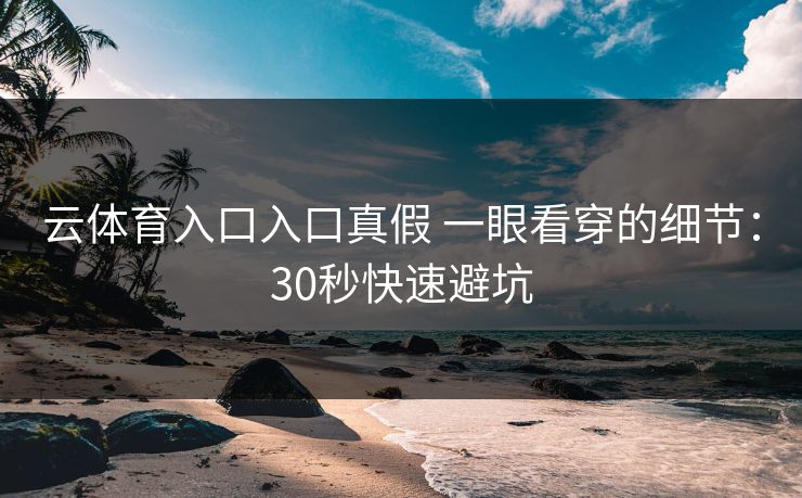 云体育入口入口真假 一眼看穿的细节：30秒快速避坑