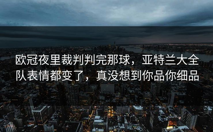 欧冠夜里裁判判完那球，亚特兰大全队表情都变了，真没想到你品你细品