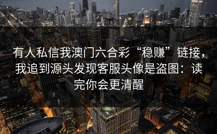 有人私信我澳门六合彩“稳赚”链接,我追到源头发现客服头像是盗图:读完你会更清醒 有人私信我澳门六合彩“稳赚”链接,我追到源头发现客服头像是盗图:读完你会更清醒