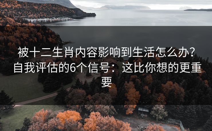 被十二生肖内容影响到生活怎么办？自我评估的6个信号：这比你想的更重要