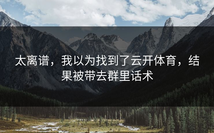 太离谱，我以为找到了云开体育，结果被带去群里话术