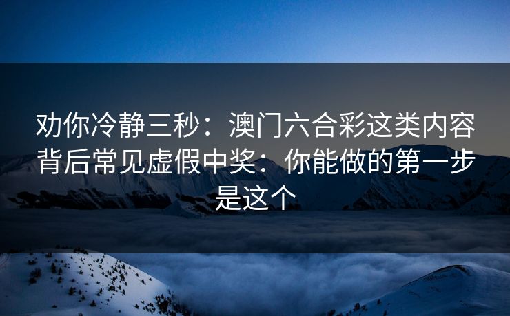 劝你冷静三秒：澳门六合彩这类内容背后常见虚假中奖：你能做的第一步是这个