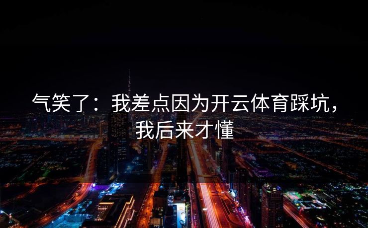 气笑了:我差点因为开云体育踩坑,我后来才懂 气笑了:我差点因为开云体育踩坑,我后来才懂