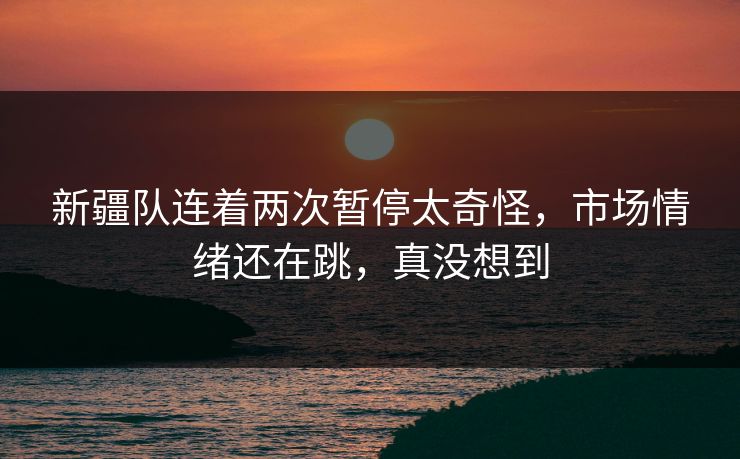 新疆队连着两次暂停太奇怪，市场情绪还在跳，真没想到
