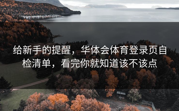 给新手的提醒，华体会体育登录页自检清单，看完你就知道该不该点