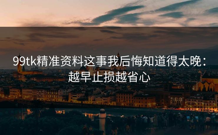 99tk精准资料这事我后悔知道得太晚:越早止损越省心 99tk精准资料这事我后悔知道得太晚:越早止损越省心