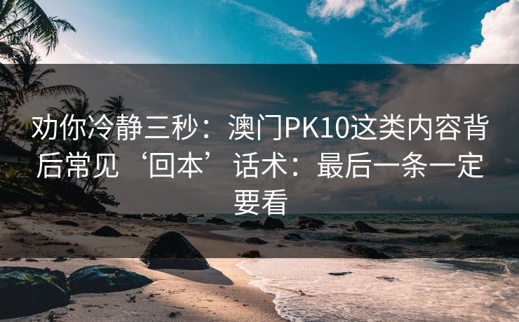劝你冷静三秒：澳门PK10这类内容背后常见‘回本’话术：最后一条一定要看