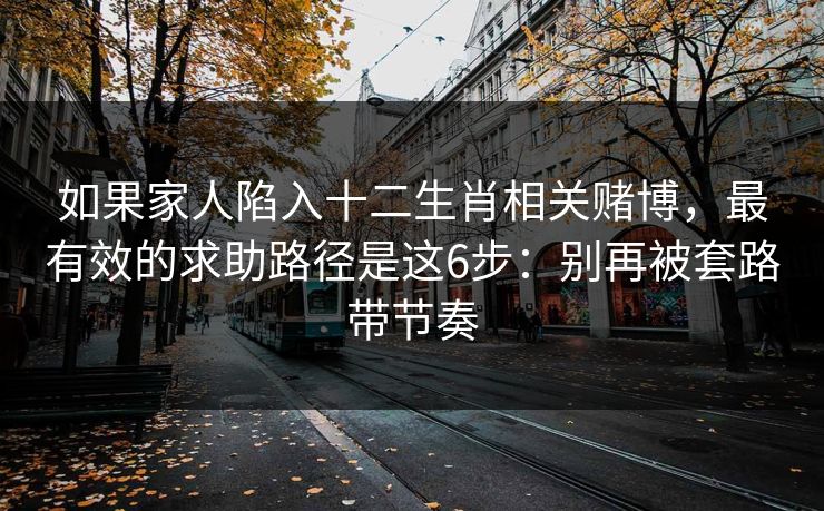 如果家人陷入十二生肖相关赌博,最有效的求助路径是这6步:别再被套路带节奏 如果家人陷入十二生肖相关赌博,最有效的求助路径是这6步:别再被套路带节奏