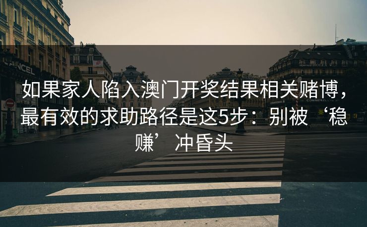 如果家人陷入澳门开奖结果相关赌博，最有效的求助路径是这5步：别被‘稳赚’冲昏头