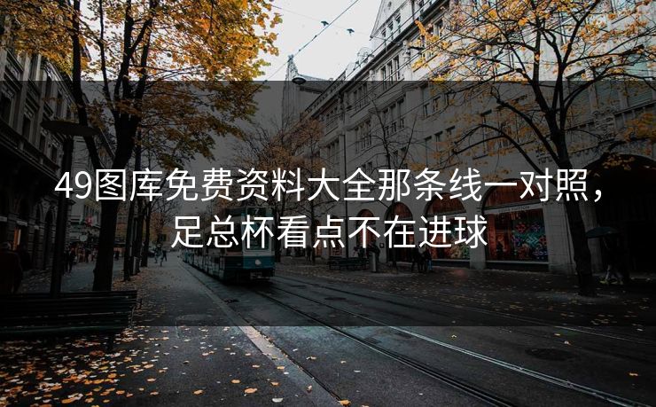49图库免费资料大全那条线一对照，足总杯看点不在进球