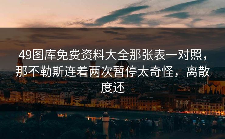 49图库免费资料大全那张表一对照，那不勒斯连着两次暂停太奇怪，离散度还