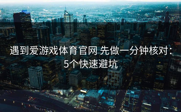 遇到爱游戏体育官网 先做一分钟核对：5个快速避坑