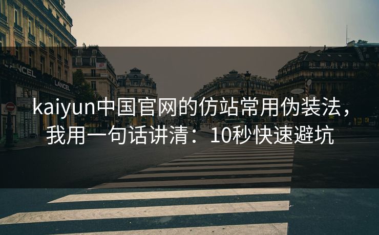 kaiyun中国官网的仿站常用伪装法，我用一句话讲清：10秒快速避坑