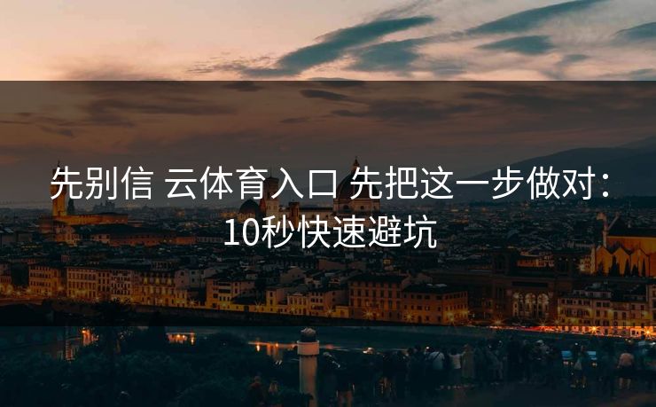 先别信 云体育入口 先把这一步做对：10秒快速避坑
