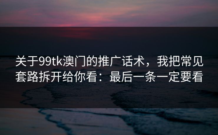 关于99tk澳门的推广话术，我把常见套路拆开给你看：最后一条一定要看