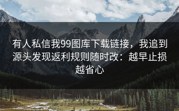 有人私信我99图库下载链接,我追到源头发现返利规则随时改:越早止损越省心 有人私信我99图库下载链接,我追到源头发现返利规则随时改:越早止损越省心