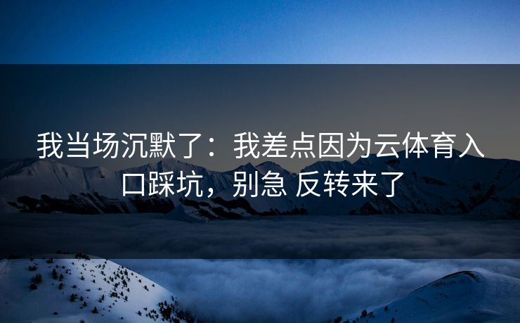 我当场沉默了:我差点因为云体育入口踩坑,别急 反转来了 我当场沉默了:我差点因为云体育入口踩坑,别急 反转来了