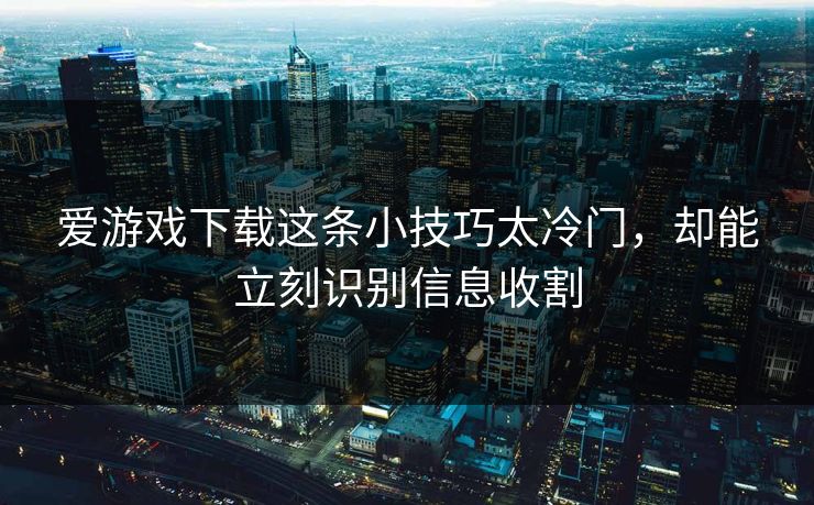爱游戏下载这条小技巧太冷门，却能立刻识别信息收割