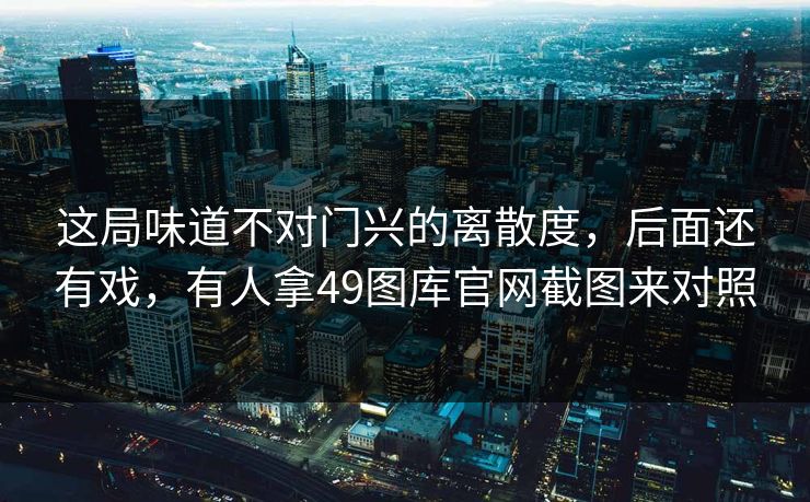 这局味道不对门兴的离散度，后面还有戏，有人拿49图库官网截图来对照