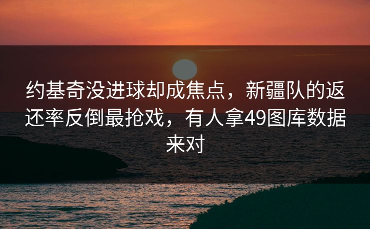 约基奇没进球却成焦点，新疆队的返还率反倒最抢戏，有人拿49图库数据来对