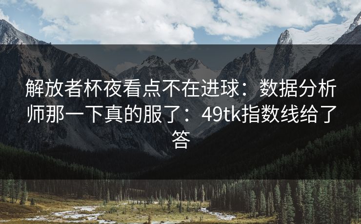 解放者杯夜看点不在进球：数据分析师那一下真的服了：49tk指数线给了答
