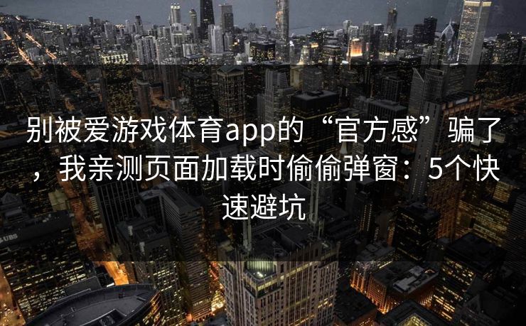 别被爱游戏体育app的“官方感”骗了，我亲测页面加载时偷偷弹窗：5个快速避坑