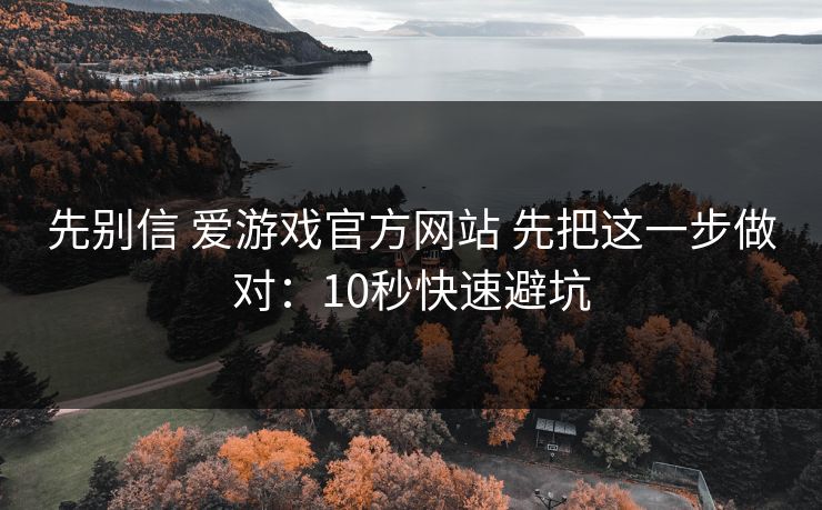 先别信 爱游戏官方网站 先把这一步做对：10秒快速避坑