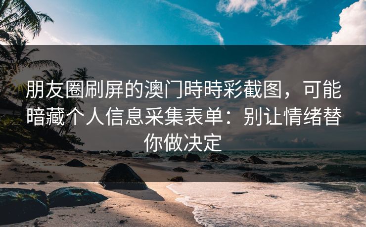 朋友圈刷屏的澳门時時彩截图，可能暗藏个人信息采集表单：别让情绪替你做决定