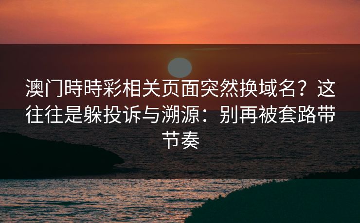 澳门時時彩相关页面突然换域名？这往往是躲投诉与溯源：别再被套路带节奏