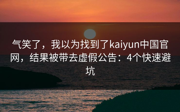 气笑了，我以为找到了kaiyun中国官网，结果被带去虚假公告：4个快速避坑