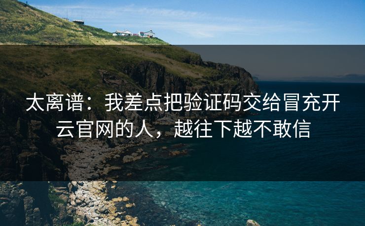 太离谱：我差点把验证码交给冒充开云官网的人，越往下越不敢信