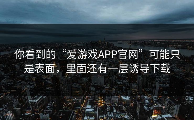 你看到的“爱游戏APP官网”可能只是表面，里面还有一层诱导下载