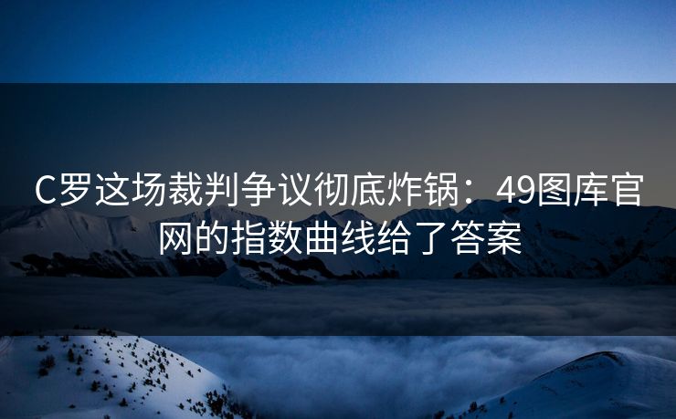 C罗这场裁判争议彻底炸锅：49图库官网的指数曲线给了答案