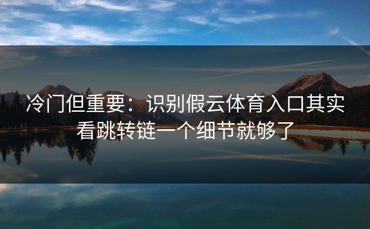 冷门但重要：识别假云体育入口其实看跳转链一个细节就够了