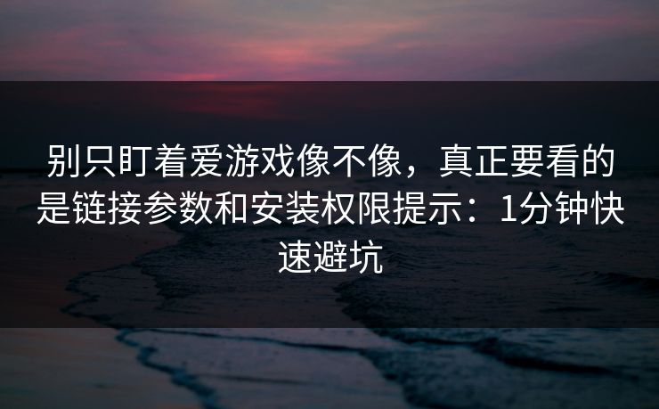 别只盯着爱游戏像不像，真正要看的是链接参数和安装权限提示：1分钟快速避坑