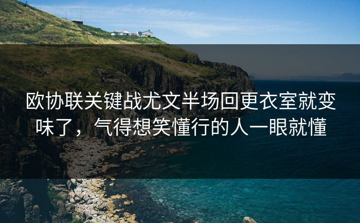 欧协联关键战尤文半场回更衣室就变味了，气得想笑懂行的人一眼就懂
