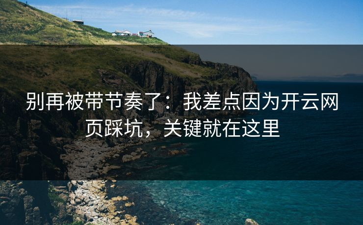 别再被带节奏了：我差点因为开云网页踩坑，关键就在这里